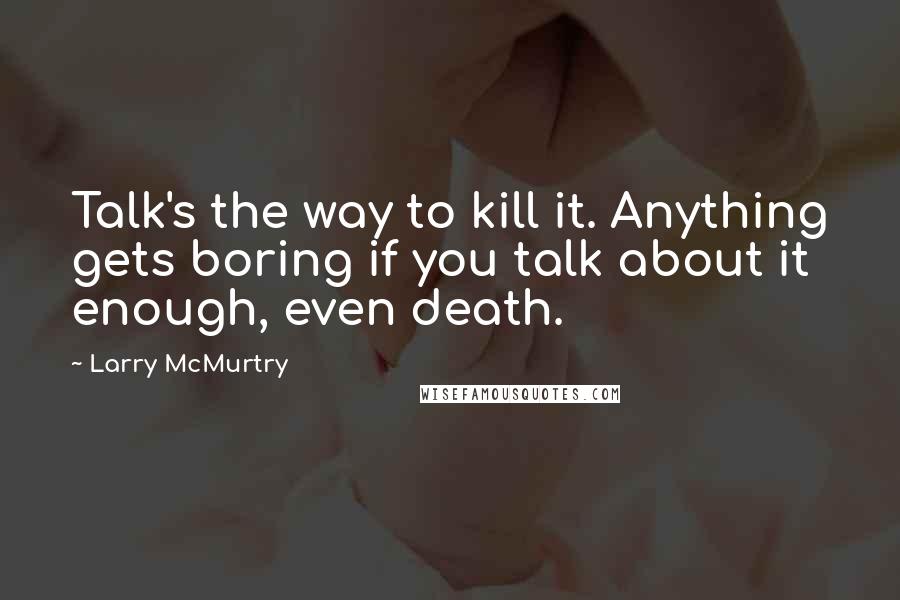 Larry McMurtry Quotes: Talk's the way to kill it. Anything gets boring if you talk about it enough, even death.