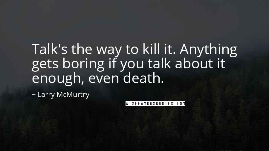 Larry McMurtry Quotes: Talk's the way to kill it. Anything gets boring if you talk about it enough, even death.