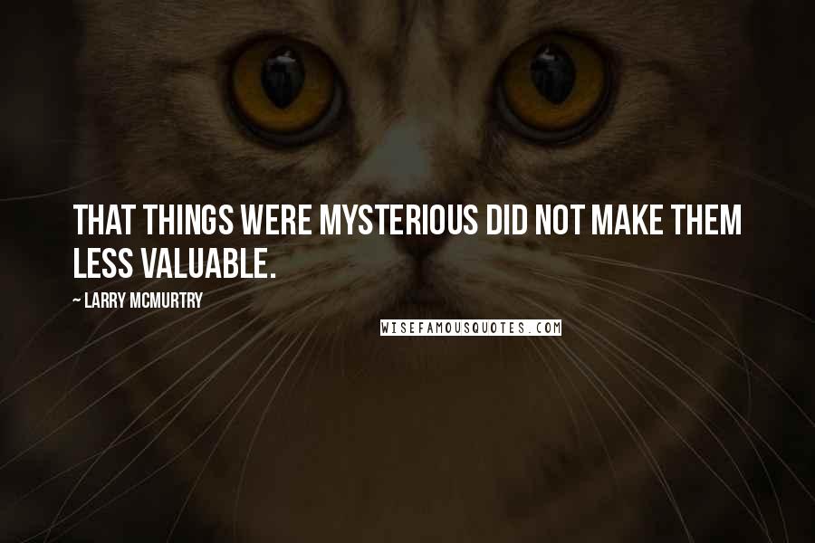 Larry McMurtry Quotes: That things were mysterious did not make them less valuable.