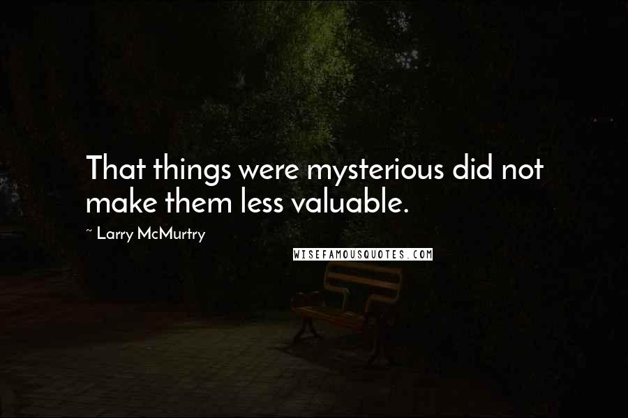 Larry McMurtry Quotes: That things were mysterious did not make them less valuable.