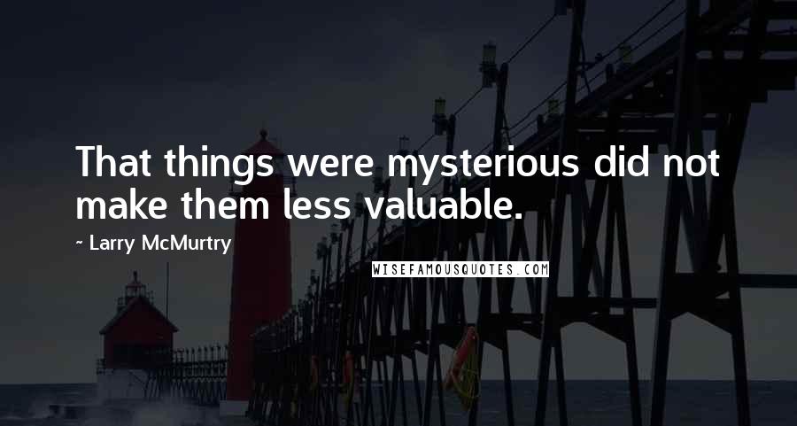 Larry McMurtry Quotes: That things were mysterious did not make them less valuable.
