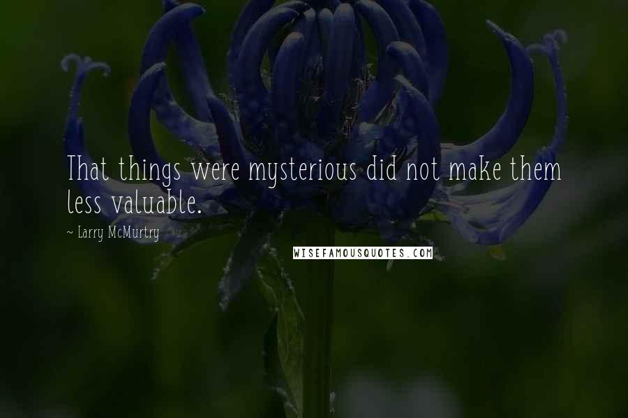Larry McMurtry Quotes: That things were mysterious did not make them less valuable.