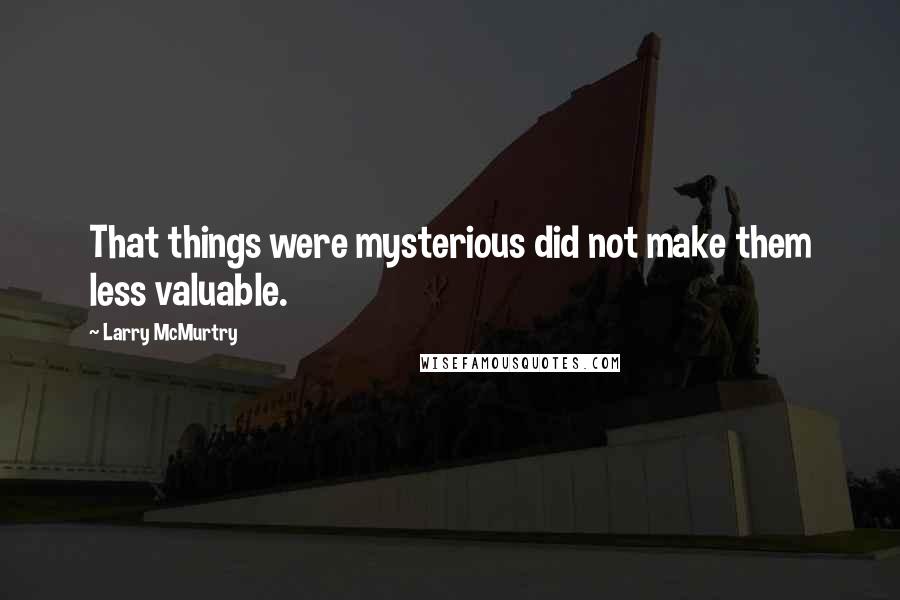 Larry McMurtry Quotes: That things were mysterious did not make them less valuable.