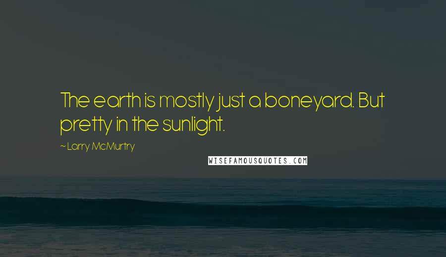 Larry McMurtry Quotes: The earth is mostly just a boneyard. But pretty in the sunlight.