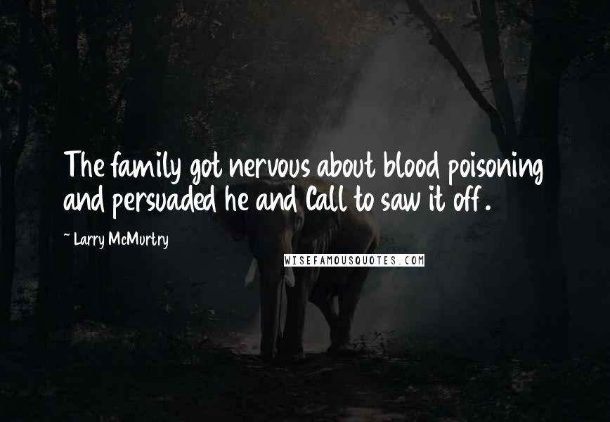Larry McMurtry Quotes: The family got nervous about blood poisoning and persuaded he and Call to saw it off.