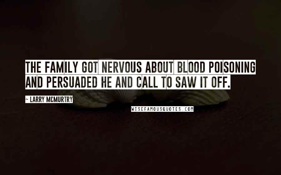 Larry McMurtry Quotes: The family got nervous about blood poisoning and persuaded he and Call to saw it off.