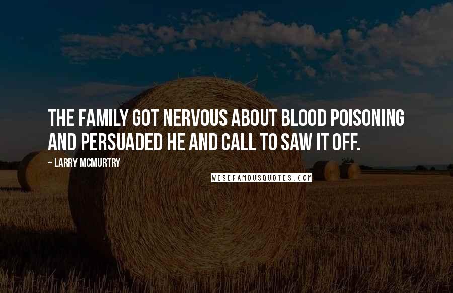 Larry McMurtry Quotes: The family got nervous about blood poisoning and persuaded he and Call to saw it off.