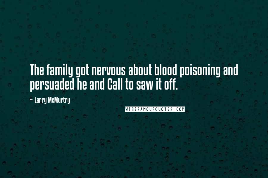 Larry McMurtry Quotes: The family got nervous about blood poisoning and persuaded he and Call to saw it off.