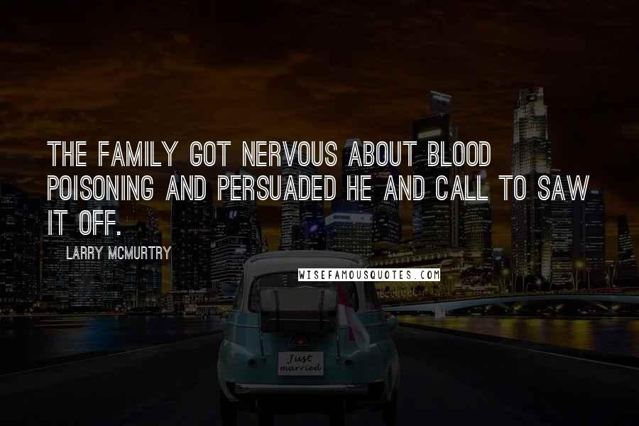 Larry McMurtry Quotes: The family got nervous about blood poisoning and persuaded he and Call to saw it off.