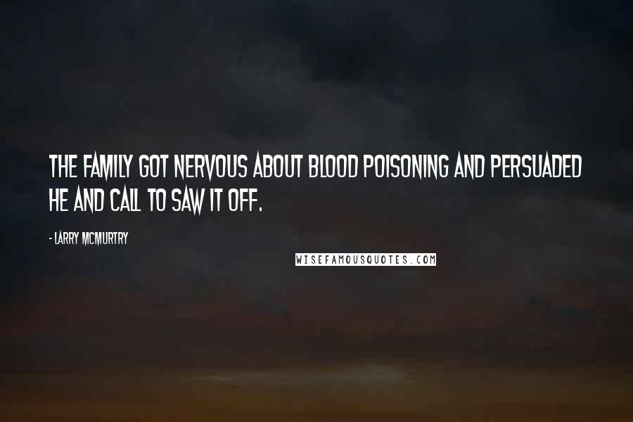 Larry McMurtry Quotes: The family got nervous about blood poisoning and persuaded he and Call to saw it off.