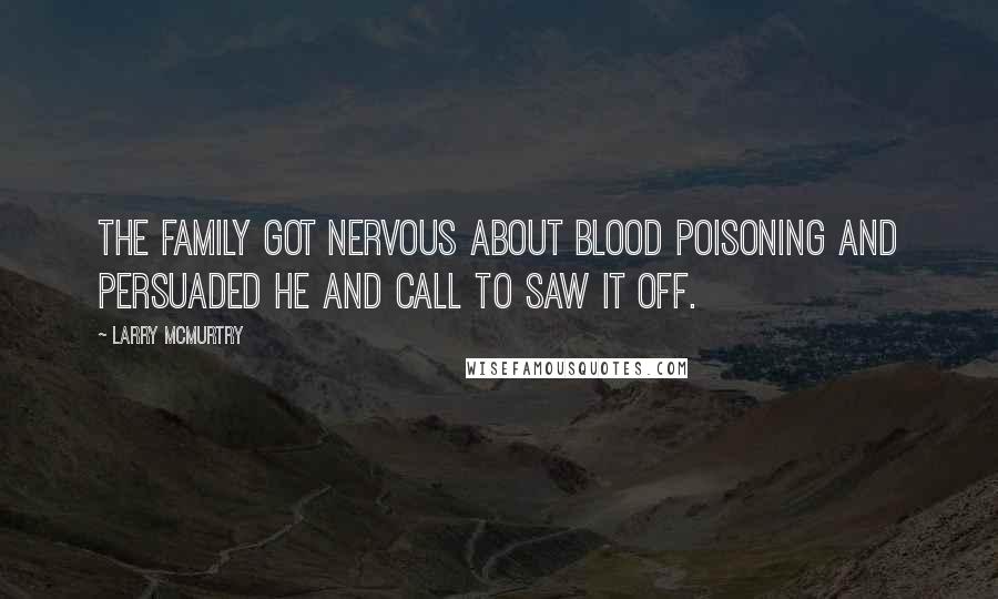 Larry McMurtry Quotes: The family got nervous about blood poisoning and persuaded he and Call to saw it off.