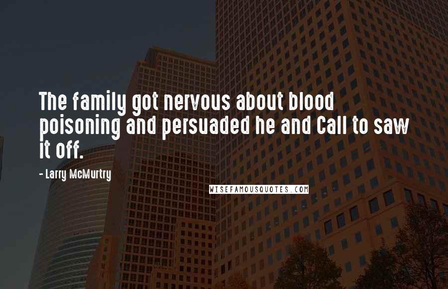 Larry McMurtry Quotes: The family got nervous about blood poisoning and persuaded he and Call to saw it off.