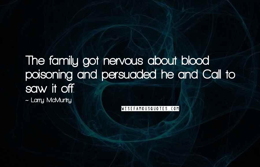 Larry McMurtry Quotes: The family got nervous about blood poisoning and persuaded he and Call to saw it off.