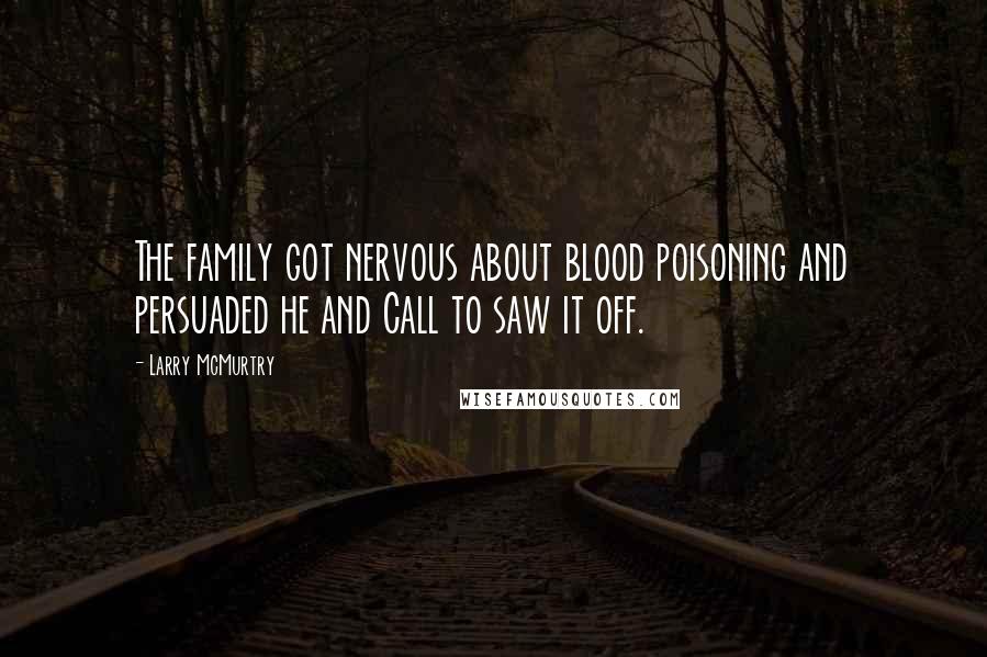 Larry McMurtry Quotes: The family got nervous about blood poisoning and persuaded he and Call to saw it off.