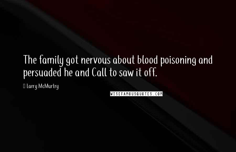 Larry McMurtry Quotes: The family got nervous about blood poisoning and persuaded he and Call to saw it off.