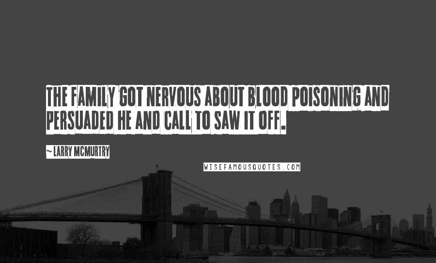 Larry McMurtry Quotes: The family got nervous about blood poisoning and persuaded he and Call to saw it off.