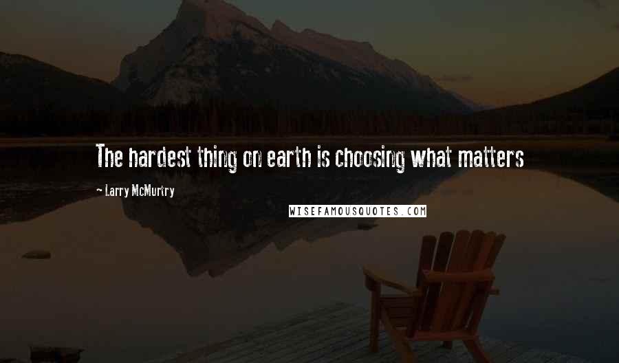 Larry McMurtry Quotes: The hardest thing on earth is choosing what matters