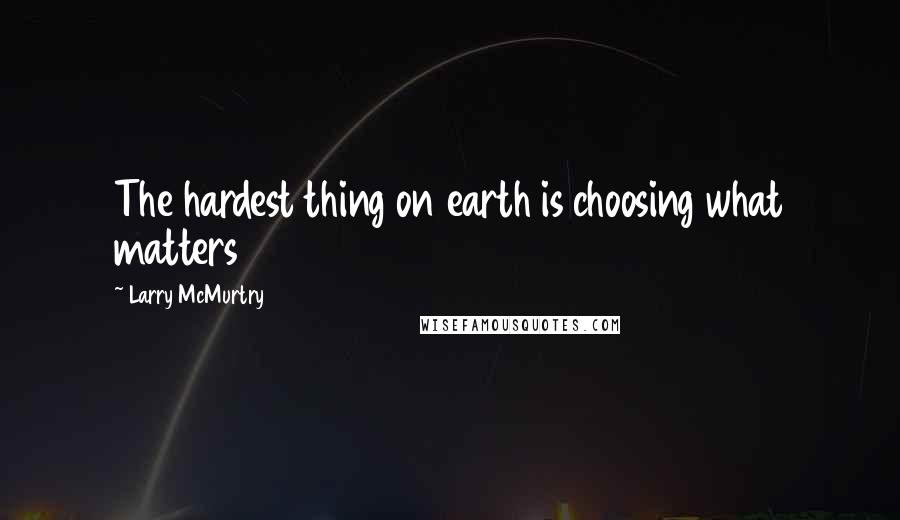 Larry McMurtry Quotes: The hardest thing on earth is choosing what matters