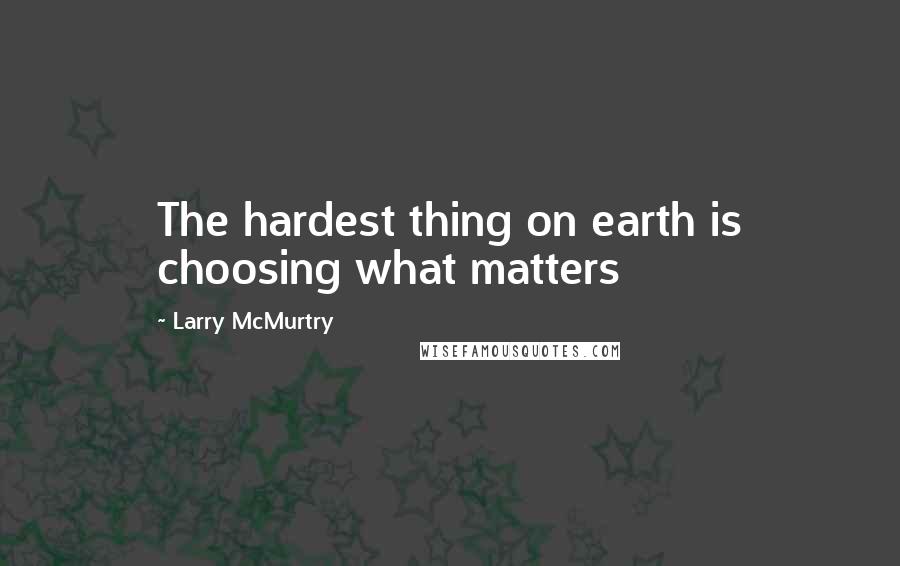 Larry McMurtry Quotes: The hardest thing on earth is choosing what matters