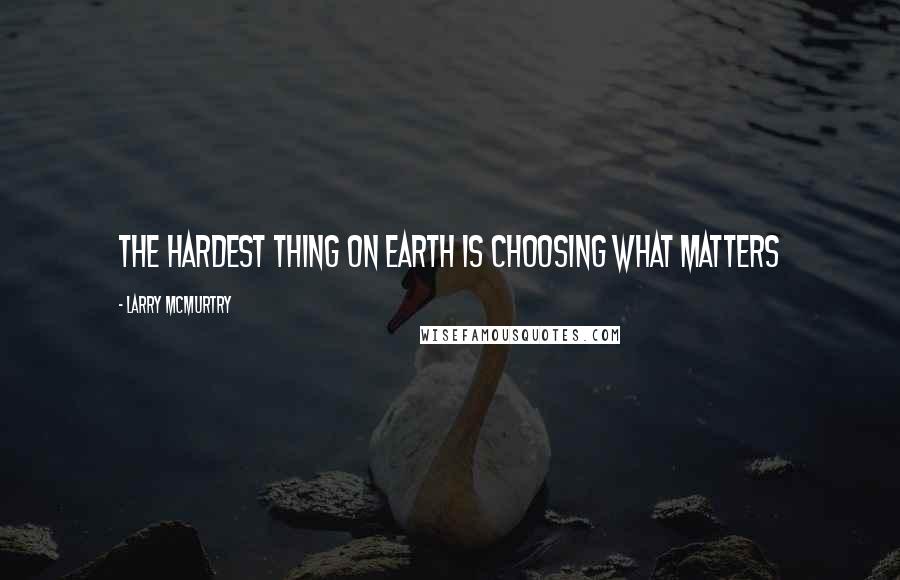 Larry McMurtry Quotes: The hardest thing on earth is choosing what matters