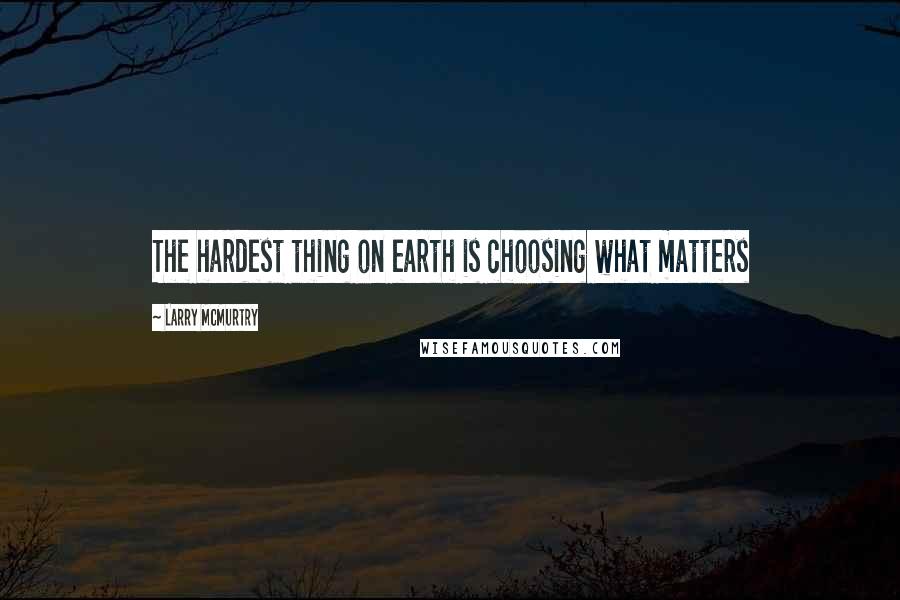 Larry McMurtry Quotes: The hardest thing on earth is choosing what matters
