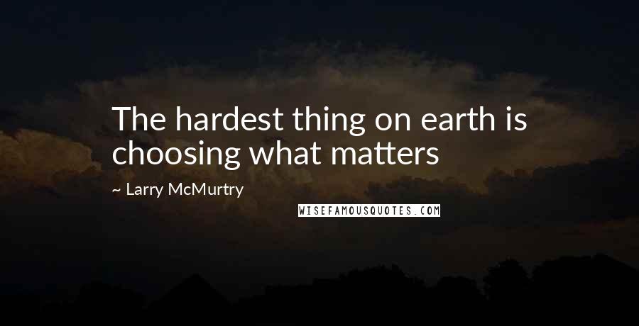 Larry McMurtry Quotes: The hardest thing on earth is choosing what matters