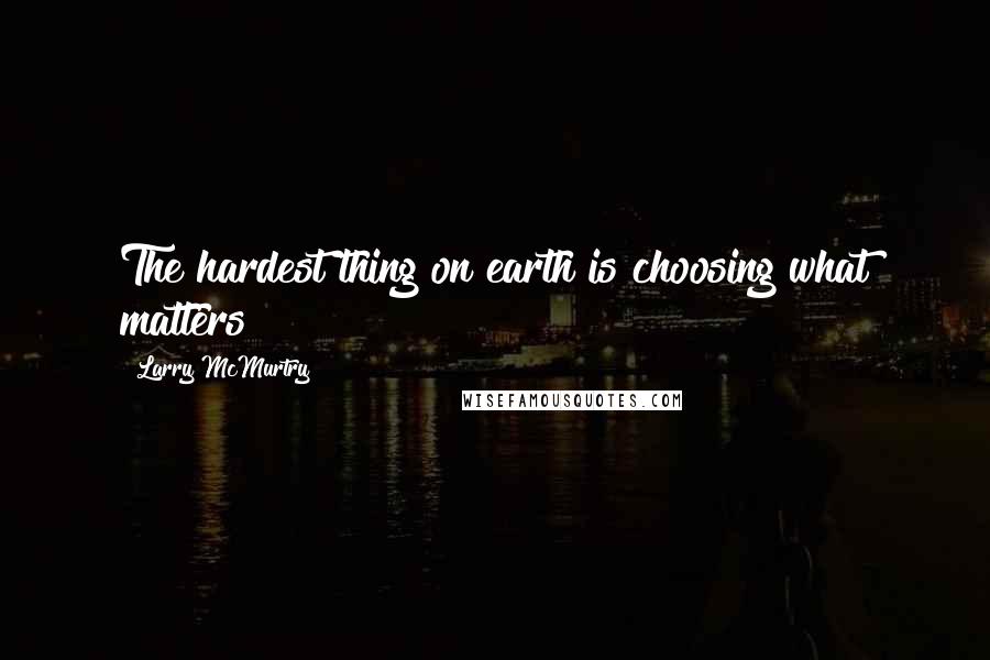 Larry McMurtry Quotes: The hardest thing on earth is choosing what matters