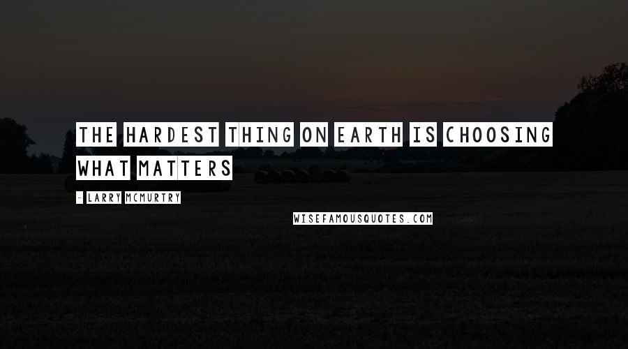 Larry McMurtry Quotes: The hardest thing on earth is choosing what matters