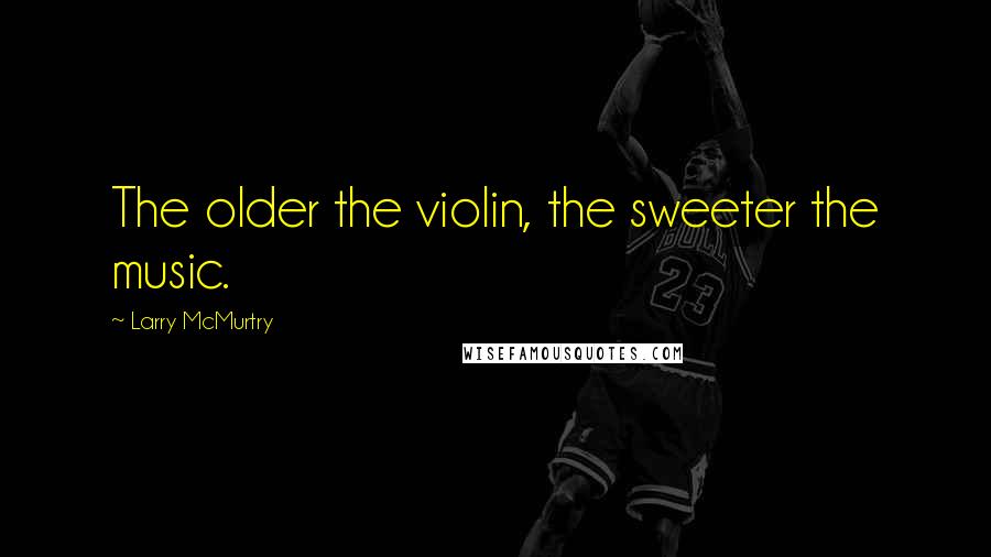 Larry McMurtry Quotes: The older the violin, the sweeter the music.