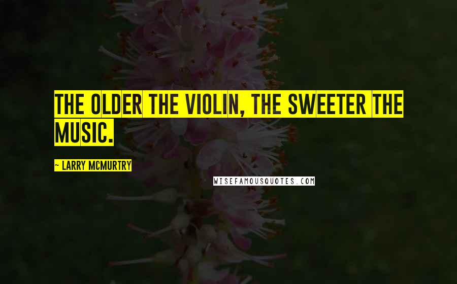 Larry McMurtry Quotes: The older the violin, the sweeter the music.