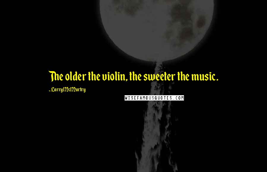 Larry McMurtry Quotes: The older the violin, the sweeter the music.