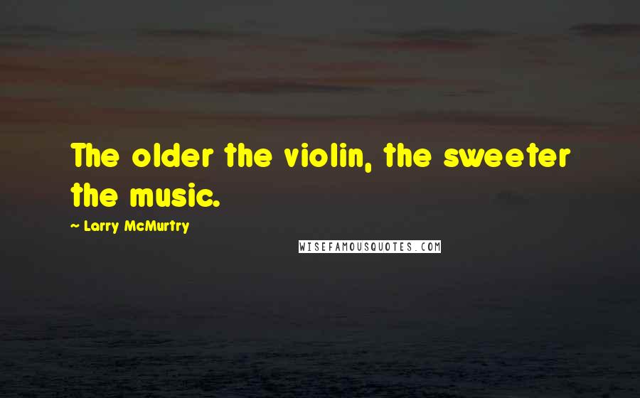 Larry McMurtry Quotes: The older the violin, the sweeter the music.