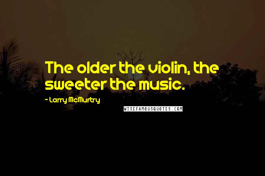 Larry McMurtry Quotes: The older the violin, the sweeter the music.