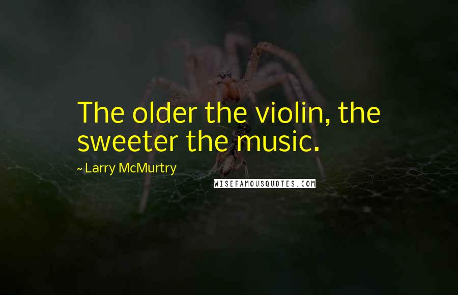 Larry McMurtry Quotes: The older the violin, the sweeter the music.