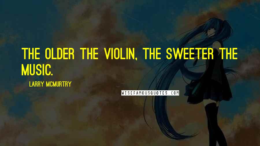 Larry McMurtry Quotes: The older the violin, the sweeter the music.