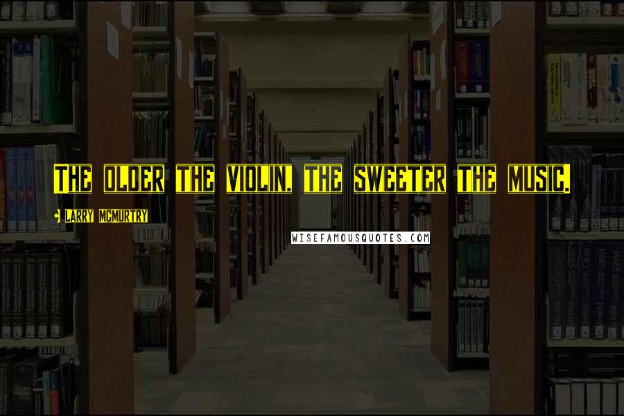 Larry McMurtry Quotes: The older the violin, the sweeter the music.
