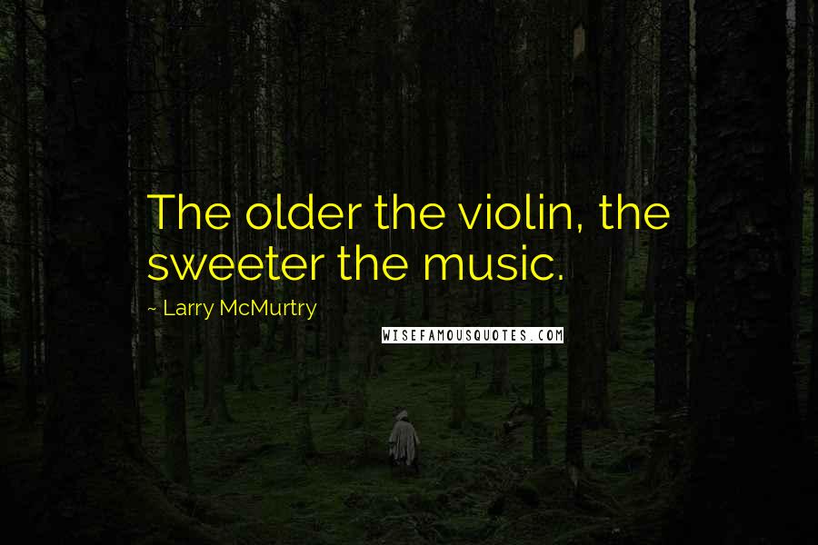 Larry McMurtry Quotes: The older the violin, the sweeter the music.