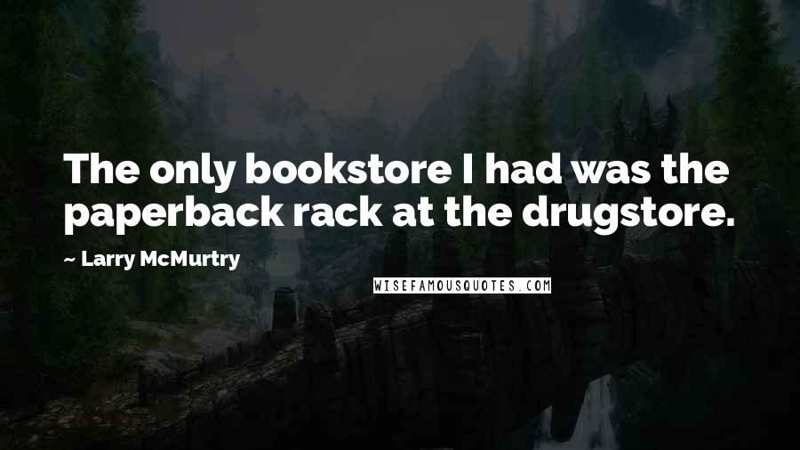 Larry McMurtry Quotes: The only bookstore I had was the paperback rack at the drugstore.