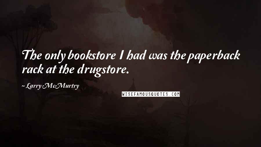 Larry McMurtry Quotes: The only bookstore I had was the paperback rack at the drugstore.