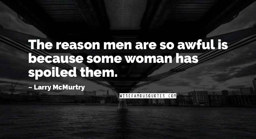 Larry McMurtry Quotes: The reason men are so awful is because some woman has spoiled them.