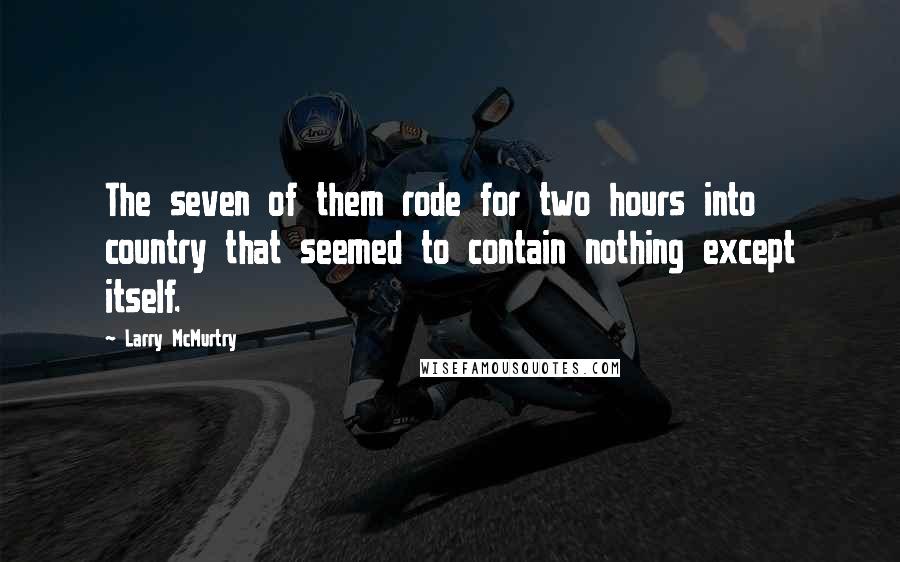 Larry McMurtry Quotes: The seven of them rode for two hours into country that seemed to contain nothing except itself.