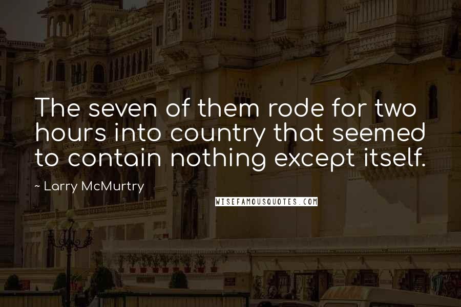 Larry McMurtry Quotes: The seven of them rode for two hours into country that seemed to contain nothing except itself.