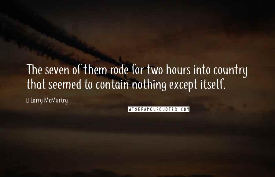 Larry McMurtry Quotes: The seven of them rode for two hours into country that seemed to contain nothing except itself.