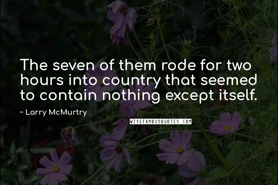 Larry McMurtry Quotes: The seven of them rode for two hours into country that seemed to contain nothing except itself.