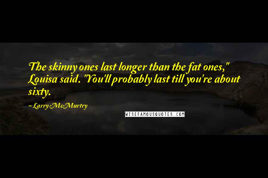 Larry McMurtry Quotes: The skinny ones last longer than the fat ones," Louisa said. "You'll probably last till you're about sixty.