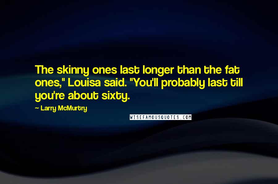 Larry McMurtry Quotes: The skinny ones last longer than the fat ones," Louisa said. "You'll probably last till you're about sixty.