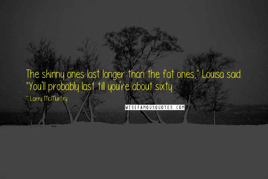 Larry McMurtry Quotes: The skinny ones last longer than the fat ones," Louisa said. "You'll probably last till you're about sixty.