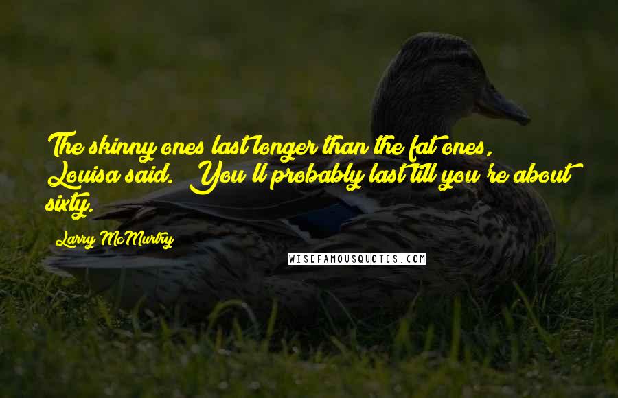 Larry McMurtry Quotes: The skinny ones last longer than the fat ones," Louisa said. "You'll probably last till you're about sixty.