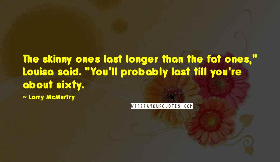 Larry McMurtry Quotes: The skinny ones last longer than the fat ones," Louisa said. "You'll probably last till you're about sixty.