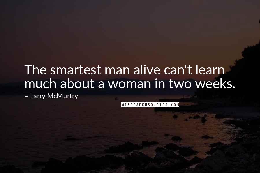 Larry McMurtry Quotes: The smartest man alive can't learn much about a woman in two weeks.